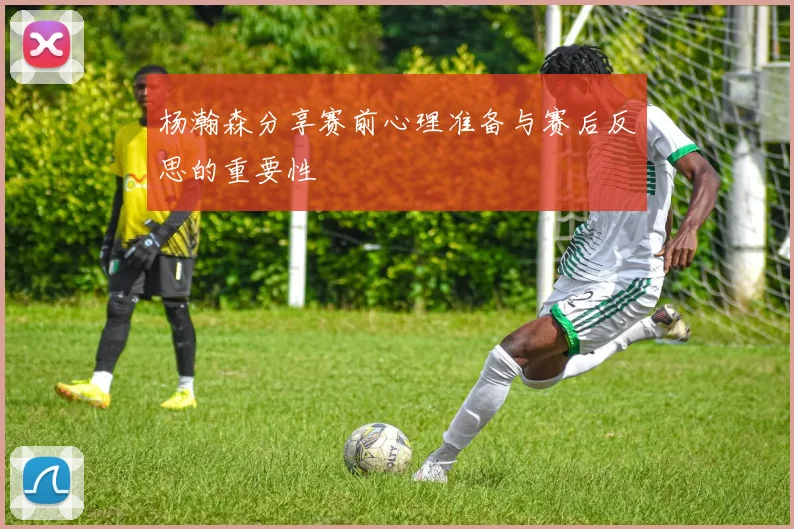 杨瀚森分享赛前心理准备与赛后反思的重要性