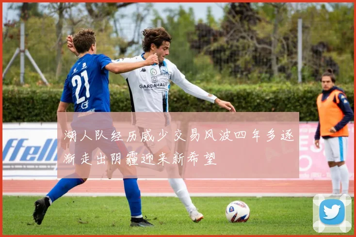 湖人队经历威少交易风波四年多逐渐走出阴霾迎来新希望