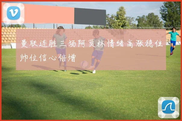 曼联连胜三场阿莫林情绪高涨稳住帅位信心倍增