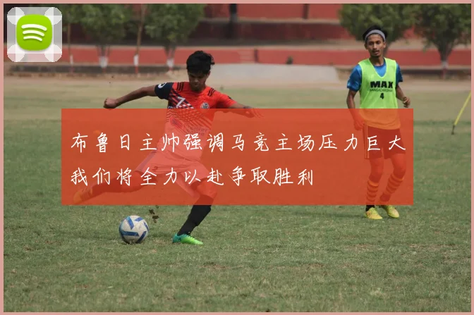 布鲁日主帅强调马竞主场压力巨大我们将全力以赴争取胜利