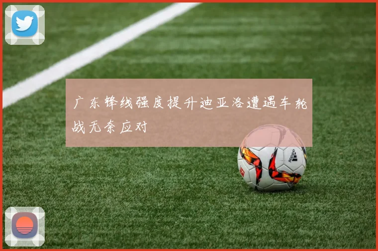 广东锋线强度提升迪亚洛遭遇车轮战无奈应对