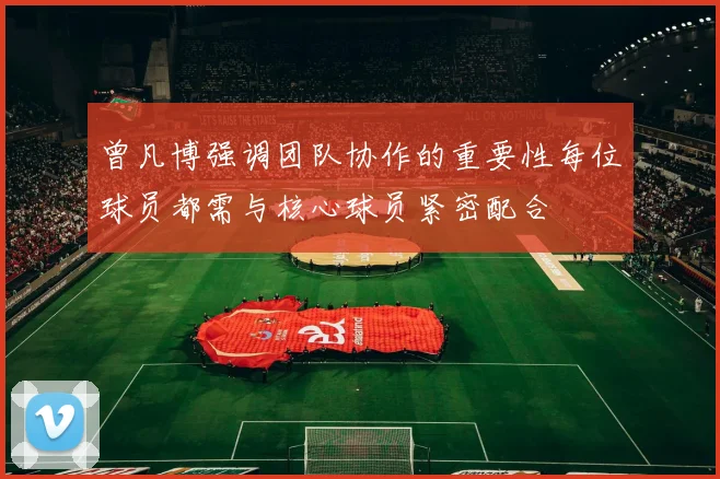 曾凡博强调团队协作的重要性每位球员都需与核心球员紧密配合