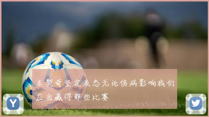 东契奇坚定表态无论伤病影响我们应当赢得那些比赛