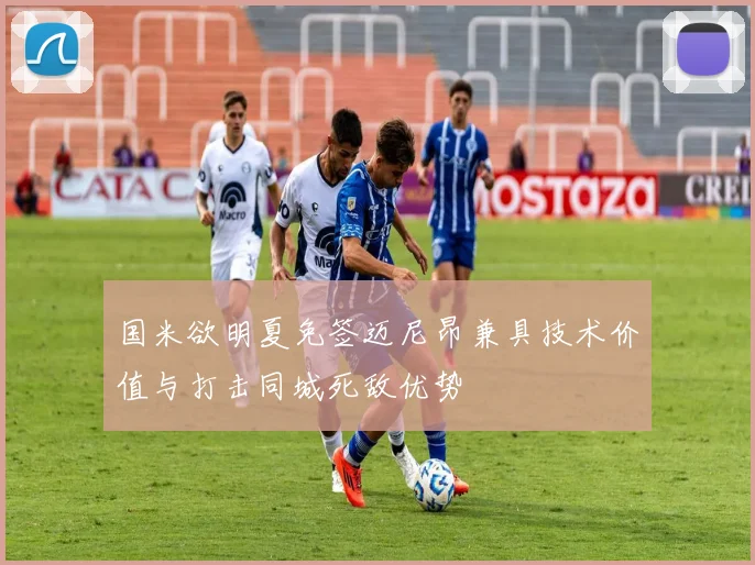 国米欲明夏免签迈尼昂兼具技术价值与打击同城死敌优势