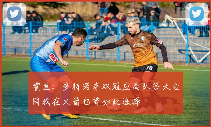 霍里：多特若夺双冠应离队签大合同我在火箭也曾如此选择