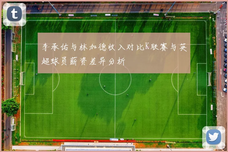李承佑与林加德收入对比K联赛与英超球员薪资差异分析