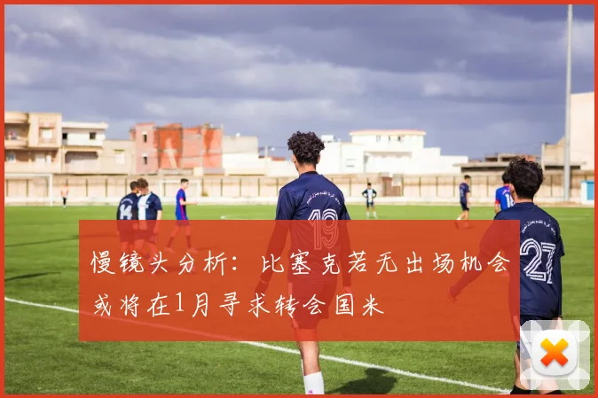 慢镜头分析：比塞克若无出场机会或将在1月寻求转会国米