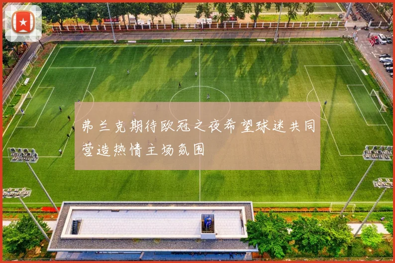 弗兰克期待欧冠之夜希望球迷共同营造热情主场氛围