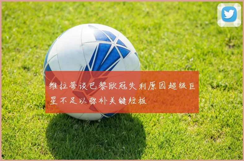 维拉蒂谈巴黎欧冠失利原因超级巨星不足以弥补关键短板