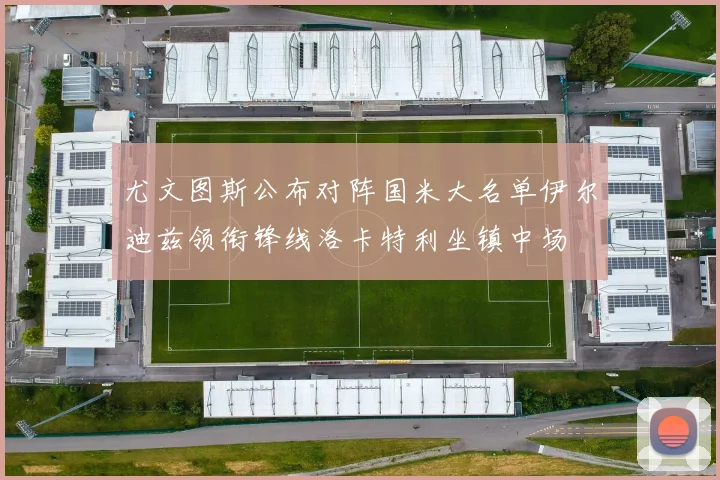 尤文图斯公布对阵国米大名单伊尔迪兹领衔锋线洛卡特利坐镇中场