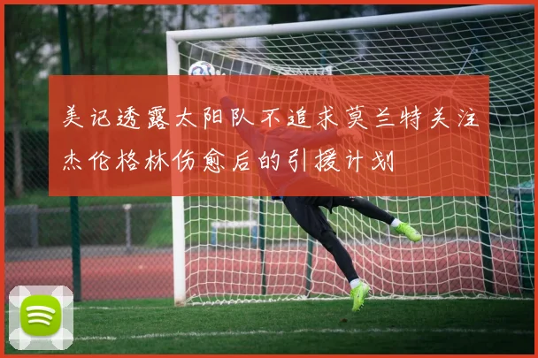 美记透露太阳队不追求莫兰特关注杰伦格林伤愈后的引援计划