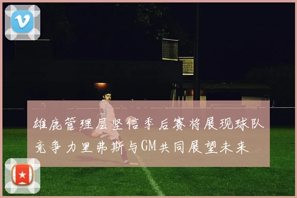 雄鹿管理层坚信季后赛将展现球队竞争力里弗斯与GM共同展望未来