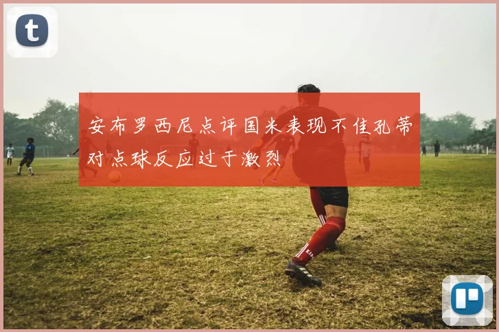 安布罗西尼点评国米表现不佳孔蒂对点球反应过于激烈
