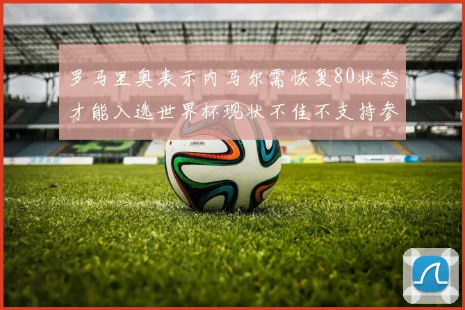 罗马里奥表示内马尔需恢复80状态才能入选世界杯现状不佳不支持参赛