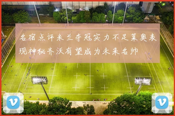名宿点评米兰夺冠实力不足莱奥表现神秘齐沃有望成为未来名帅