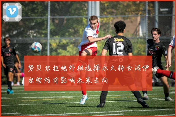 努贝尔拒绝外租选择永久转会诺伊尔续约将影响未来去向