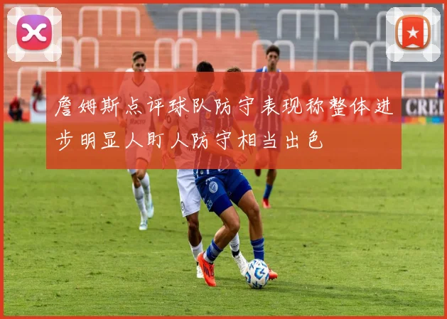 詹姆斯点评球队防守表现称整体进步明显人盯人防守相当出色