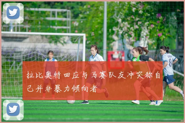 拉比奥特回应与马赛队友冲突称自己并非暴力倾向者