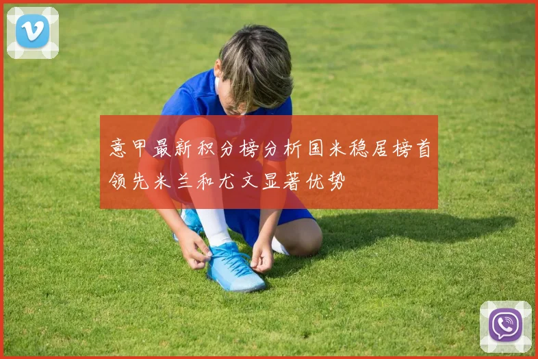 意甲最新积分榜分析国米稳居榜首领先米兰和尤文显著优势