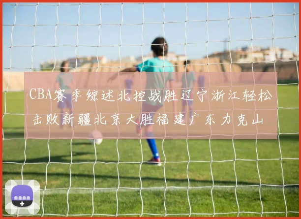 CBA赛季综述北控战胜辽宁浙江轻松击败新疆北京大胜福建广东力克山西