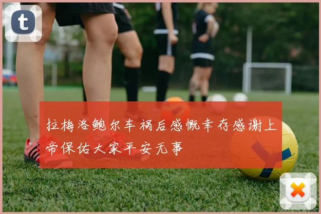 拉梅洛鲍尔车祸后感慨幸存感谢上帝保佑大家平安无事