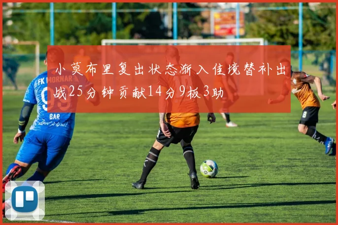 小莫布里复出状态渐入佳境替补出战25分钟贡献14分9板3助