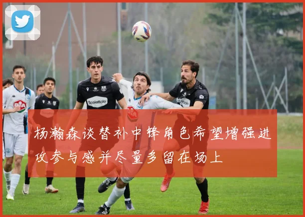 杨瀚森谈替补中锋角色希望增强进攻参与感并尽量多留在场上