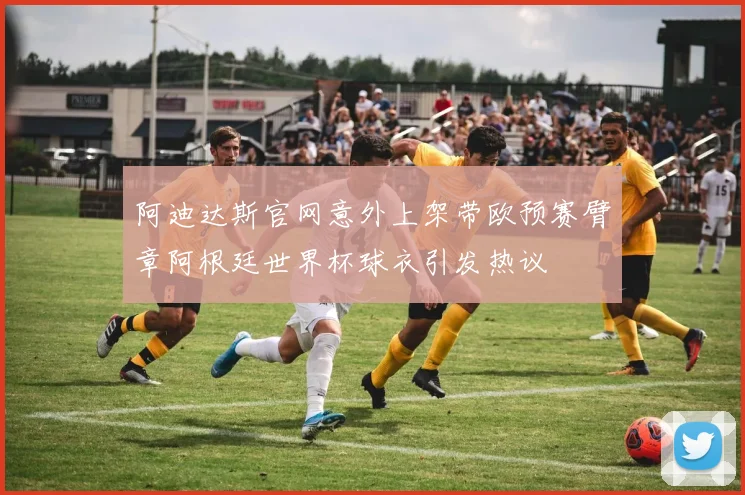 阿迪达斯官网意外上架带欧预赛臂章阿根廷世界杯球衣引发热议