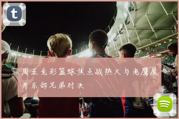 周五竞彩篮球焦点战热火与老鹰展开东部兄弟对决