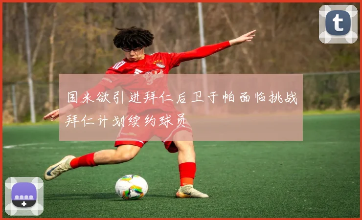 国米欲引进拜仁后卫于帕面临挑战拜仁计划续约球员