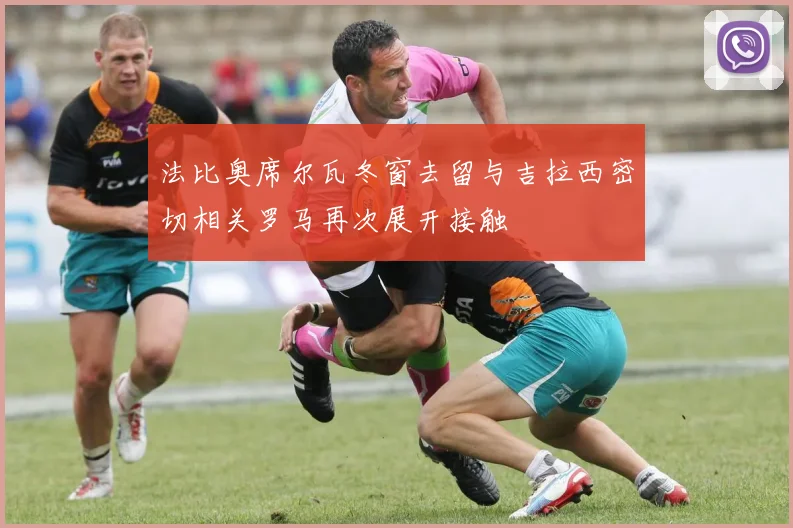 法比奥席尔瓦冬窗去留与吉拉西密切相关罗马再次展开接触