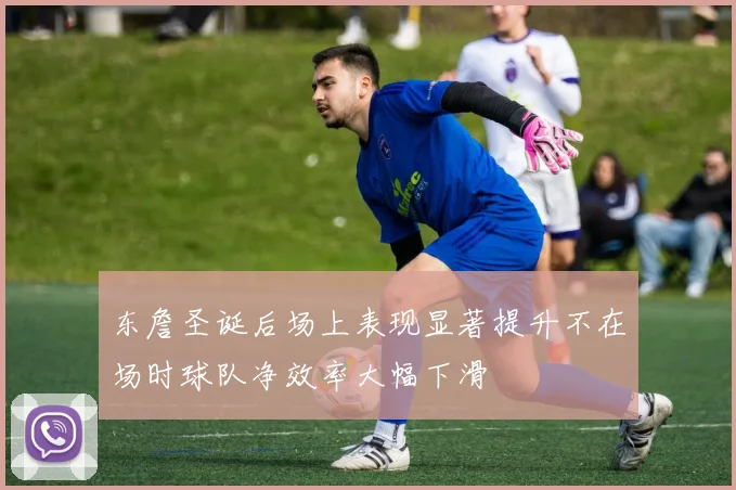 东詹圣诞后场上表现显著提升不在场时球队净效率大幅下滑