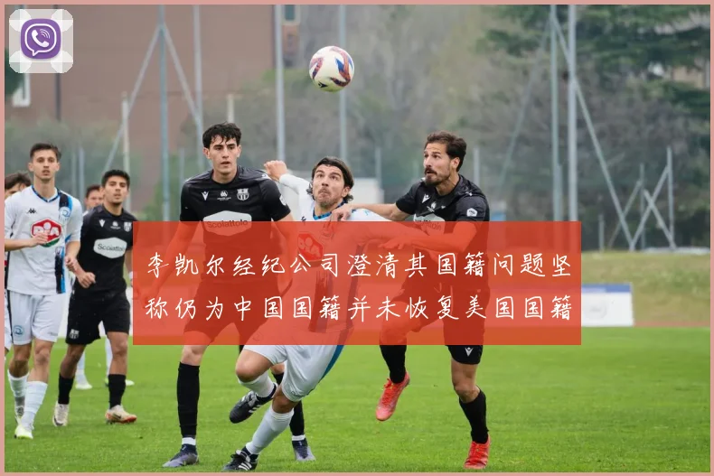 李凯尔经纪公司澄清其国籍问题坚称仍为中国国籍并未恢复美国国籍