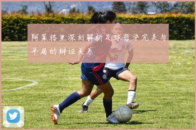 阿莱格里深刻解析足球哲学完美与平局的辩证关系