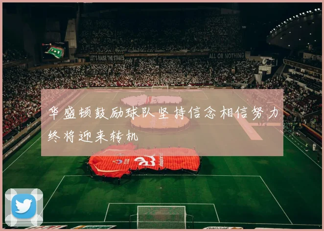 华盛顿鼓励球队坚持信念相信努力终将迎来转机