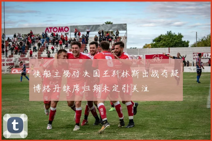快船主场对决国王科林斯出战存疑博格丹缺席归期未定引关注