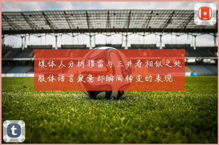 媒体人分析穆雷与三井寿相似之处肢体语言疲惫却瞬间转变的表现