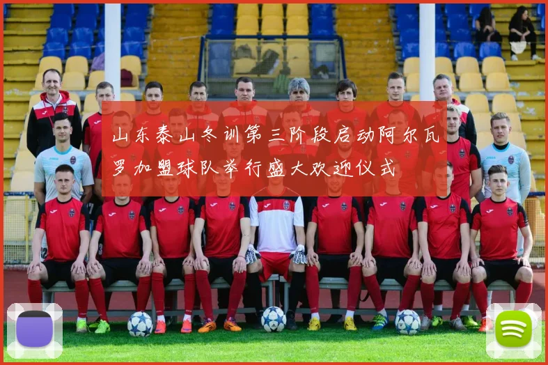 山东泰山冬训第三阶段启动阿尔瓦罗加盟球队举行盛大欢迎仪式