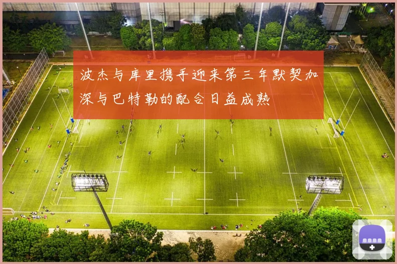 波杰与库里携手迎来第三年默契加深与巴特勒的配合日益成熟