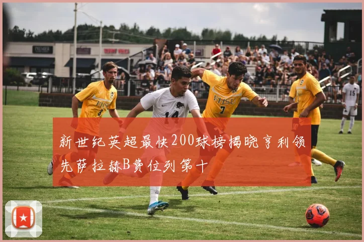 新世纪英超最快200球榜揭晓亨利领先萨拉赫B费位列第十