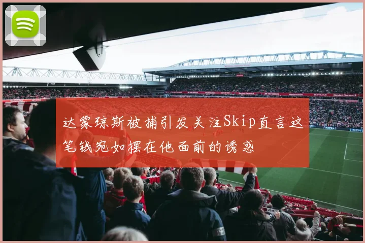 达蒙琼斯被捕引发关注Skip直言这笔钱宛如摆在他面前的诱惑