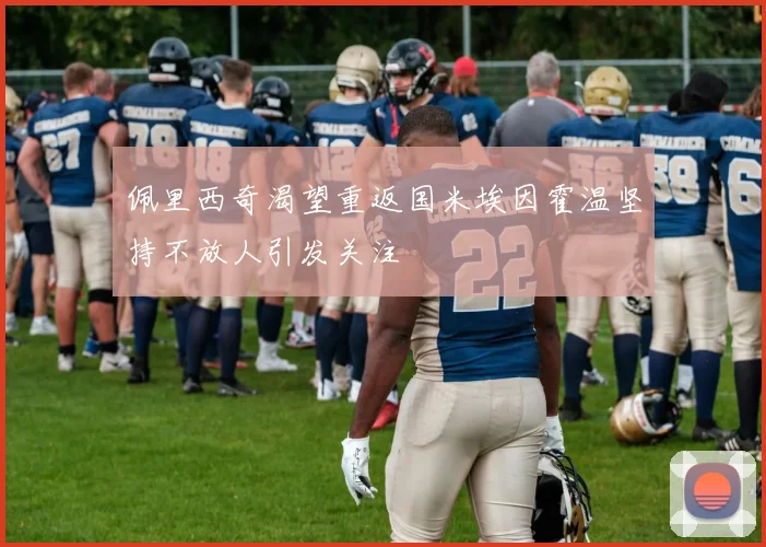 佩里西奇渴望重返国米埃因霍温坚持不放人引发关注