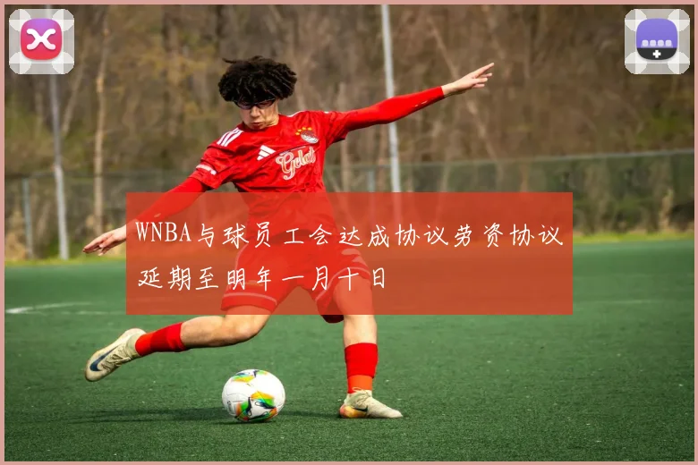 WNBA与球员工会达成协议劳资协议延期至明年一月十日