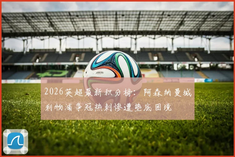 2026英超最新积分榜：阿森纳曼城利物浦争冠热刺惨遭垫底困境