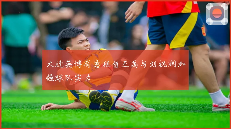 大连英博有意租借王禹与刘祝润加强球队实力