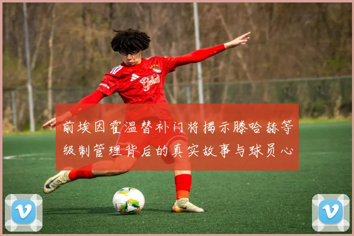 前埃因霍温替补门将揭示滕哈赫等级制管理背后的真实故事与球员心声