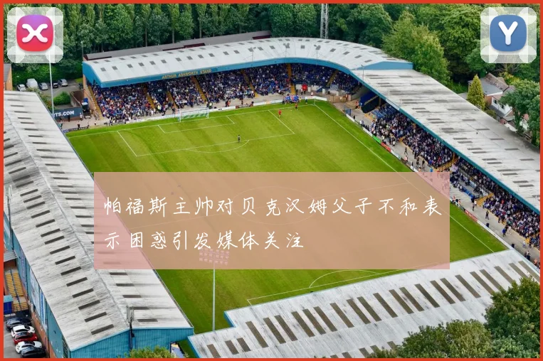 帕福斯主帅对贝克汉姆父子不和表示困惑引发媒体关注