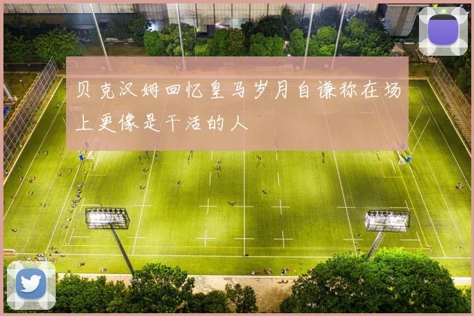 贝克汉姆回忆皇马岁月自谦称在场上更像是干活的人