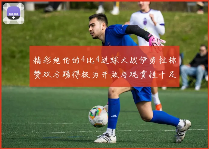精彩绝伦的4比4进球大战伊劳拉称赞双方踢得极为开放与观赏性十足