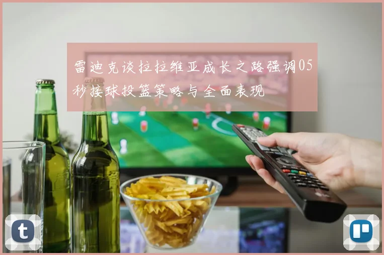 雷迪克谈拉拉维亚成长之路强调05秒接球投篮策略与全面表现